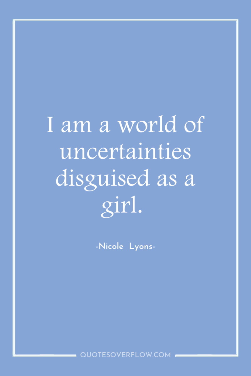 I am a world of uncertainties disguised as a girl. 