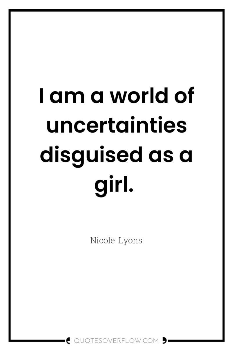 I am a world of uncertainties disguised as a girl. 