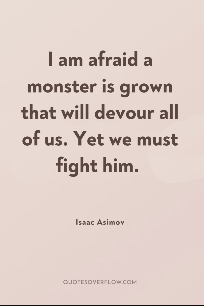 I am afraid a monster is grown that will devour...