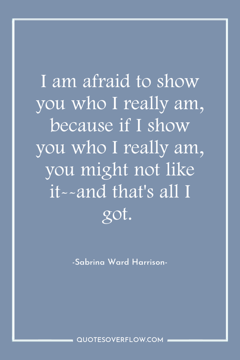 I am afraid to show you who I really am,...
