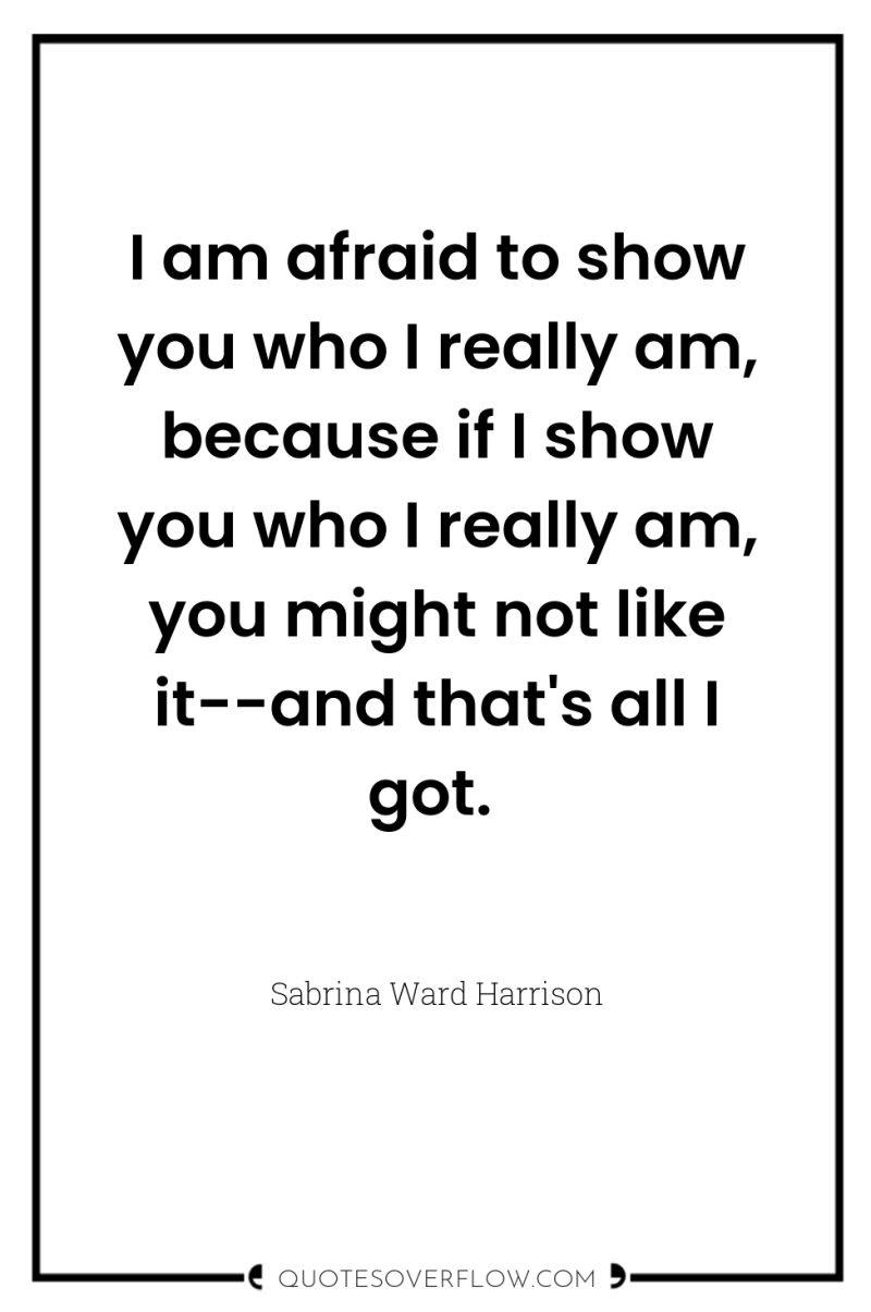 I am afraid to show you who I really am,...