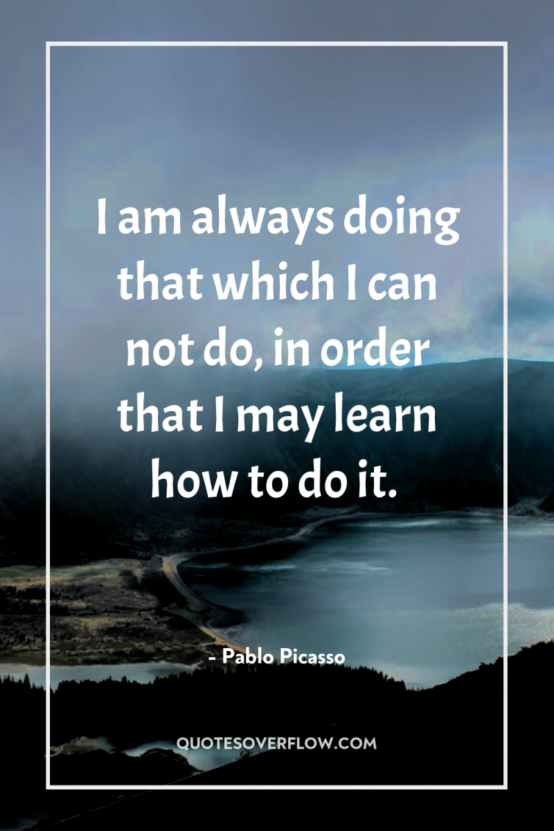 I am always doing that which I can not do,...