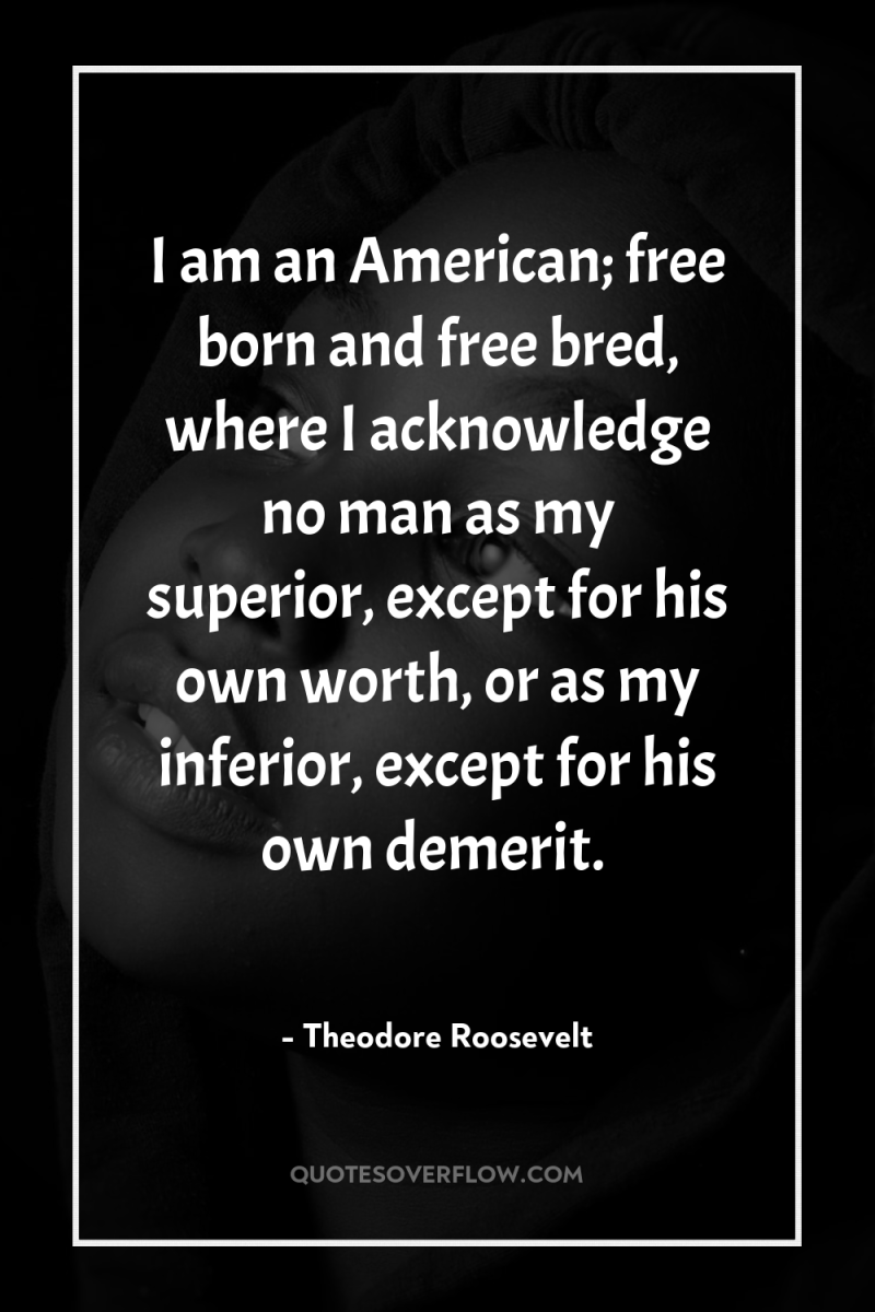 I am an American; free born and free bred, where...