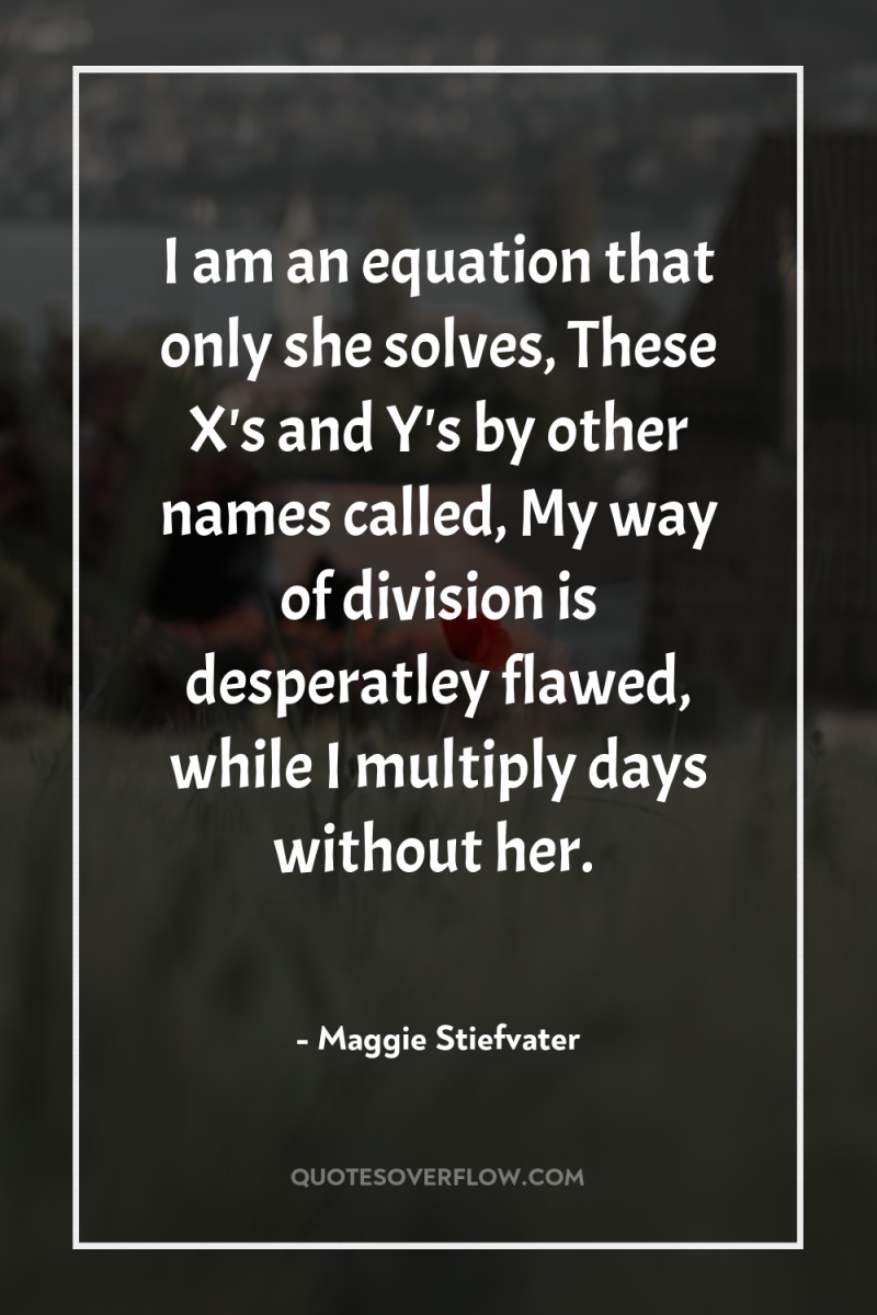 I am an equation that only she solves, These X's...