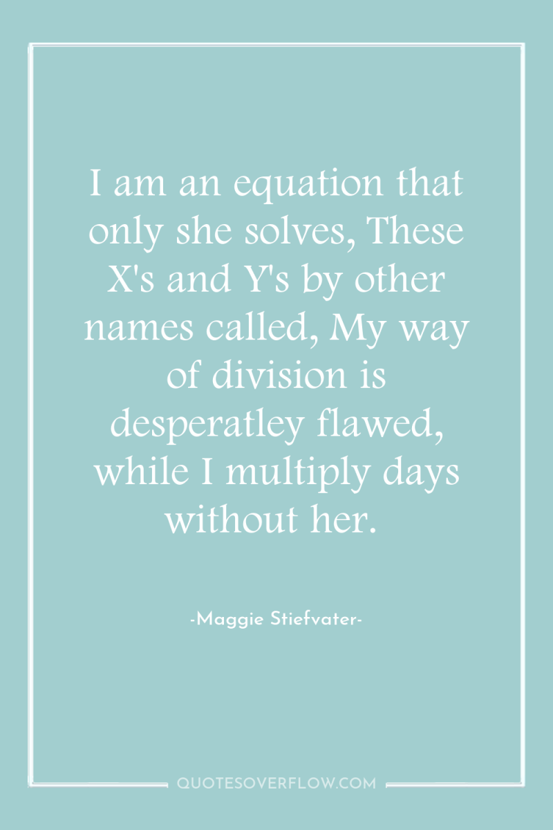 I am an equation that only she solves, These X's...
