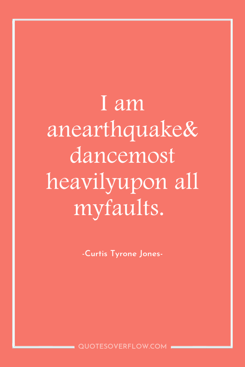 I am anearthquake& dancemost heavilyupon all myfaults. 