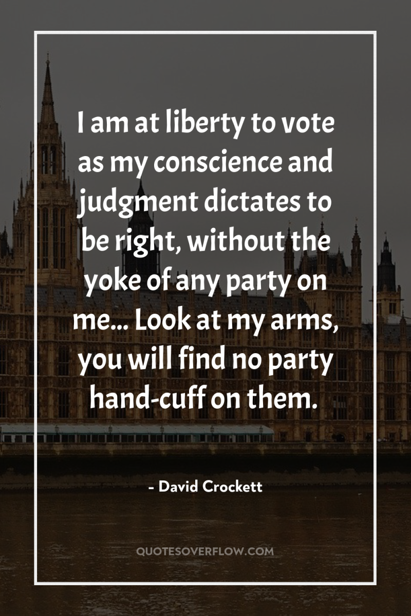 I am at liberty to vote as my conscience and...