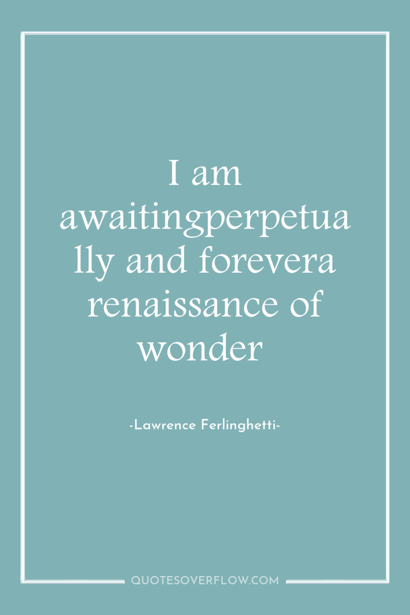 I am awaitingperpetually and forevera renaissance of wonder 
