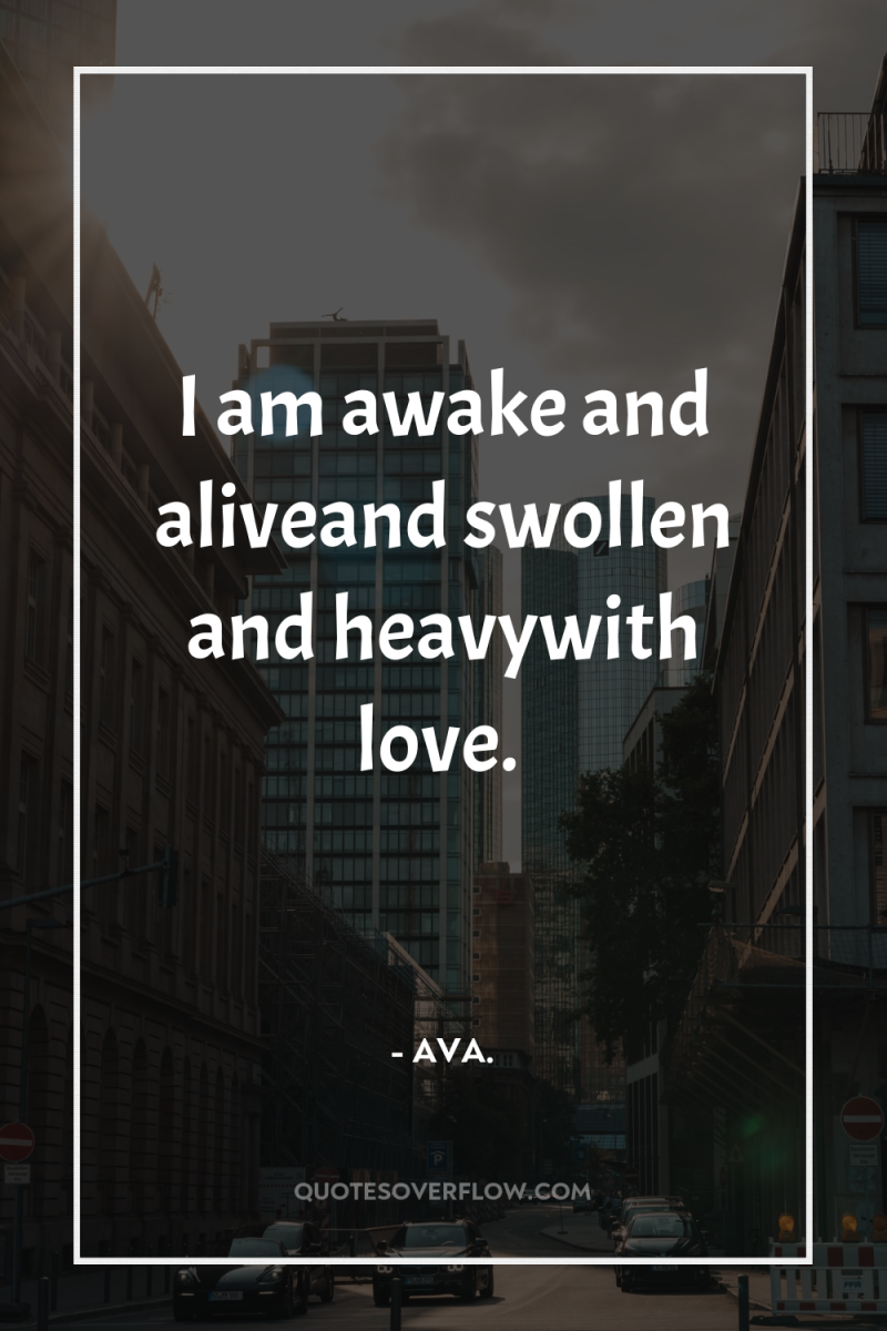 I am awake and aliveand swollen and heavywith love. 
