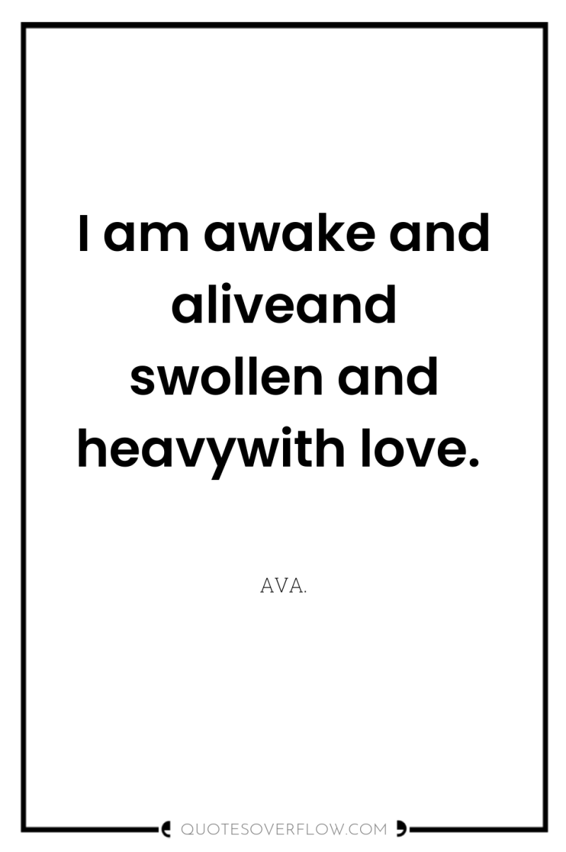 I am awake and aliveand swollen and heavywith love. 