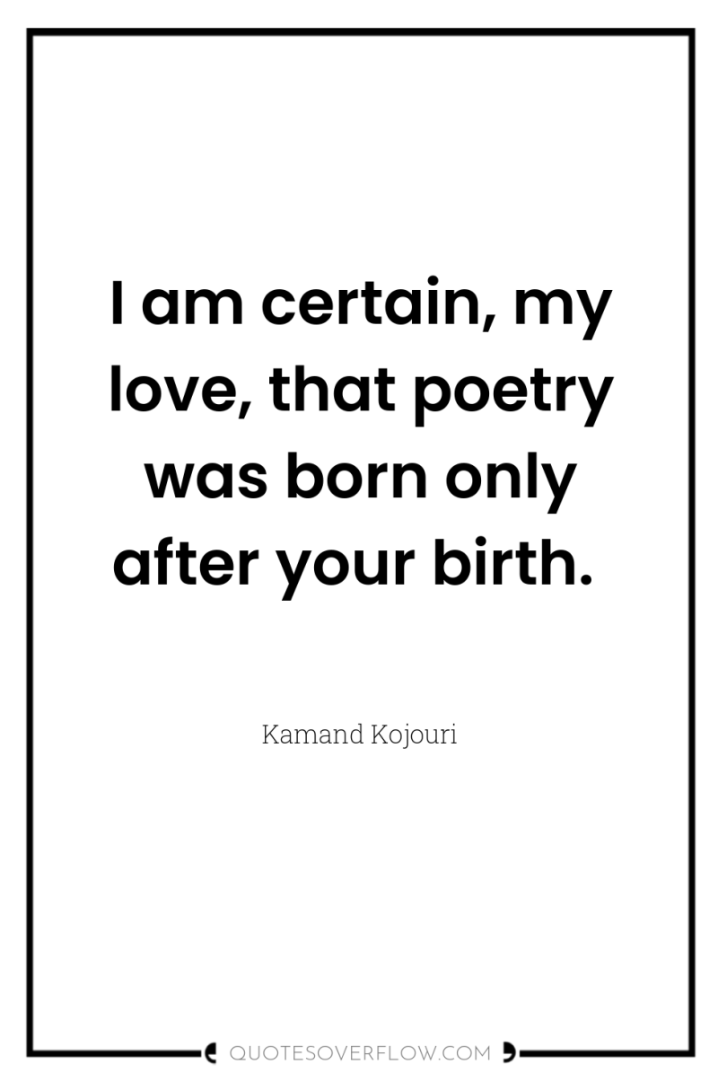 I am certain, my love, that poetry was born only...