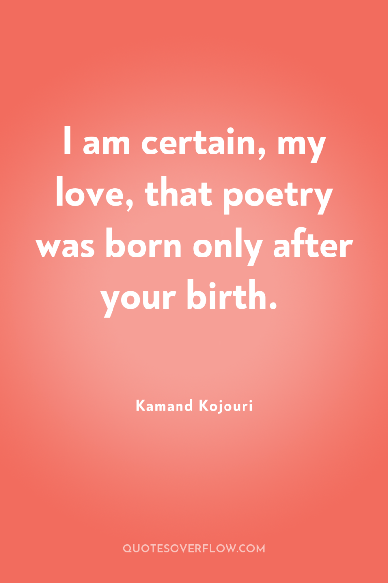 I am certain, my love, that poetry was born only...