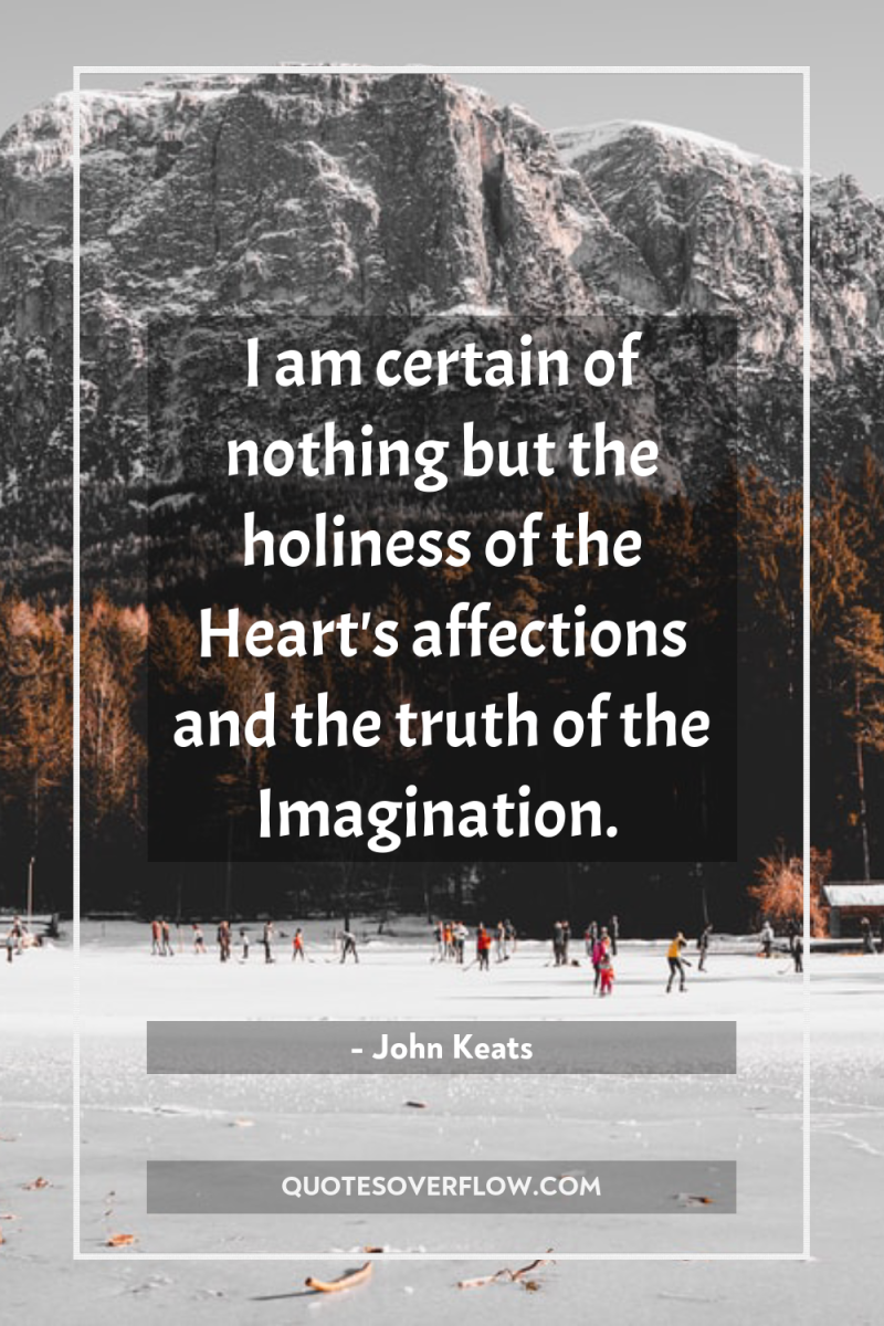 I am certain of nothing but the holiness of the...