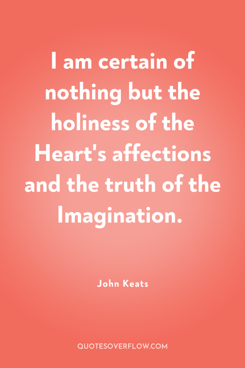 I am certain of nothing but the holiness of the...