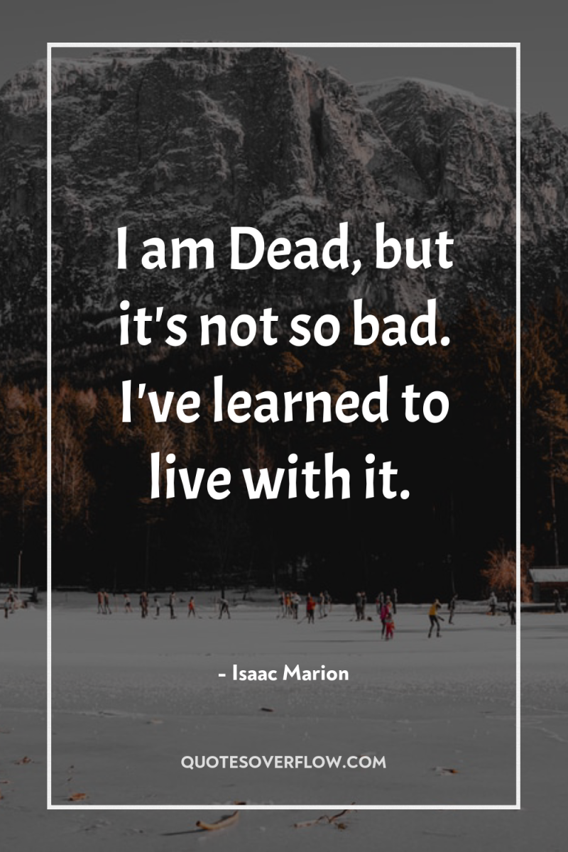 I am Dead, but it's not so bad. I've learned...