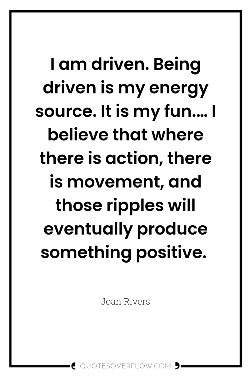 I am driven. Being driven is my energy source. It...