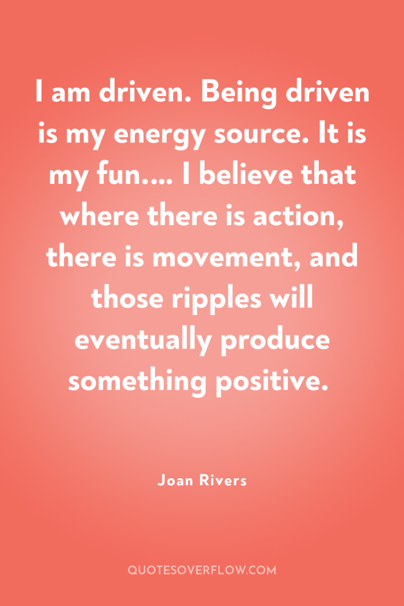 I am driven. Being driven is my energy source. It...
