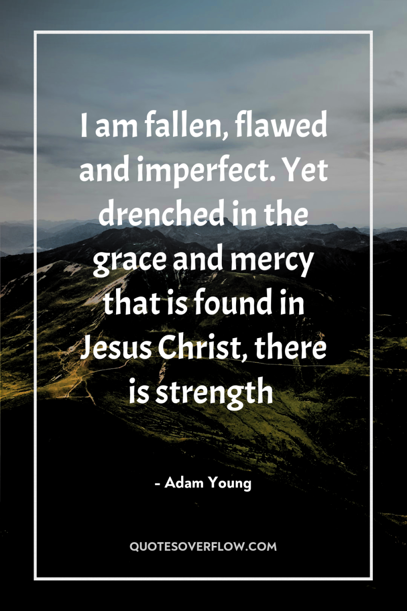 I am fallen, flawed and imperfect. Yet drenched in the...