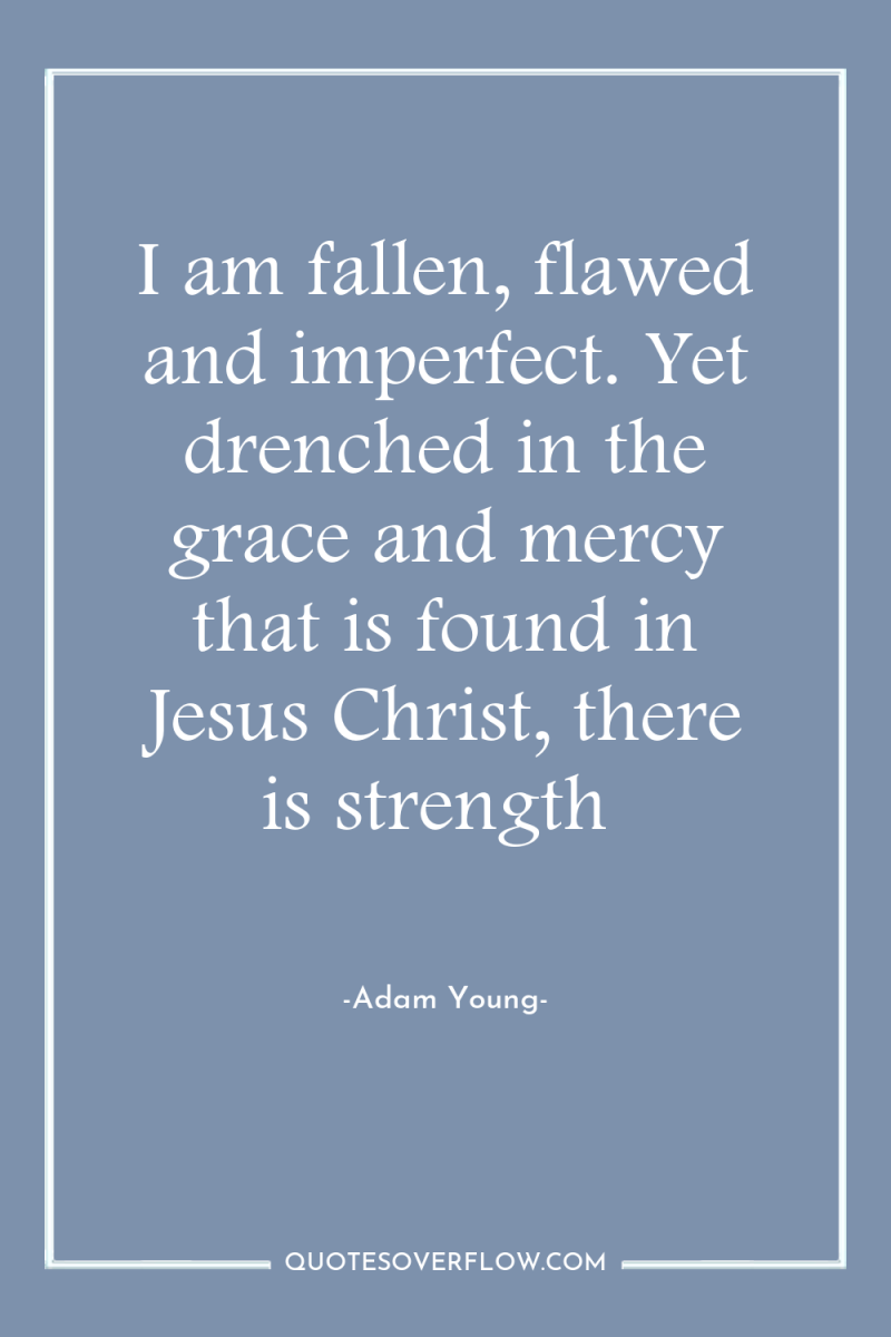 I am fallen, flawed and imperfect. Yet drenched in the...