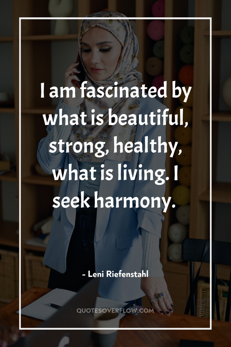 I am fascinated by what is beautiful, strong, healthy, what...