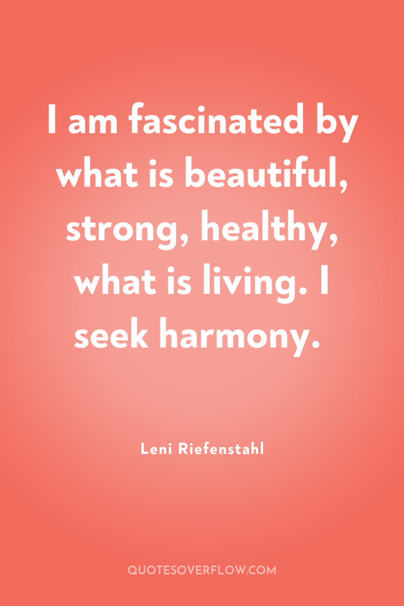 I am fascinated by what is beautiful, strong, healthy, what...