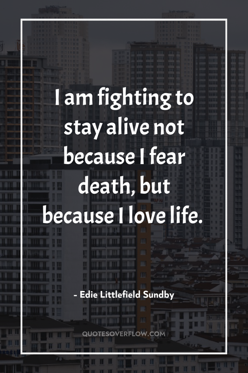 I am fighting to stay alive not because I fear...