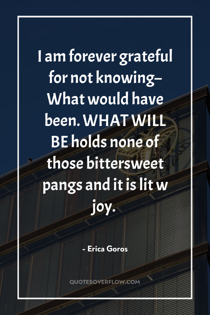 I am forever grateful for not knowing– What would have...