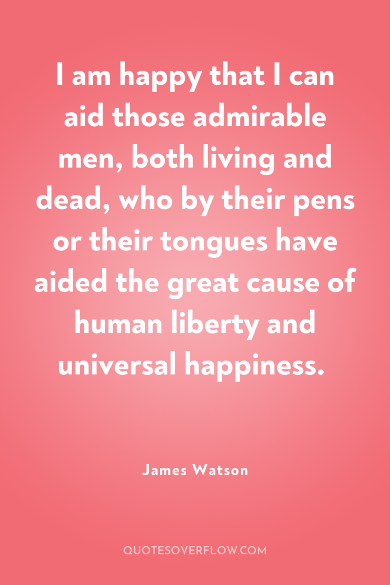 I am happy that I can aid those admirable men,...
