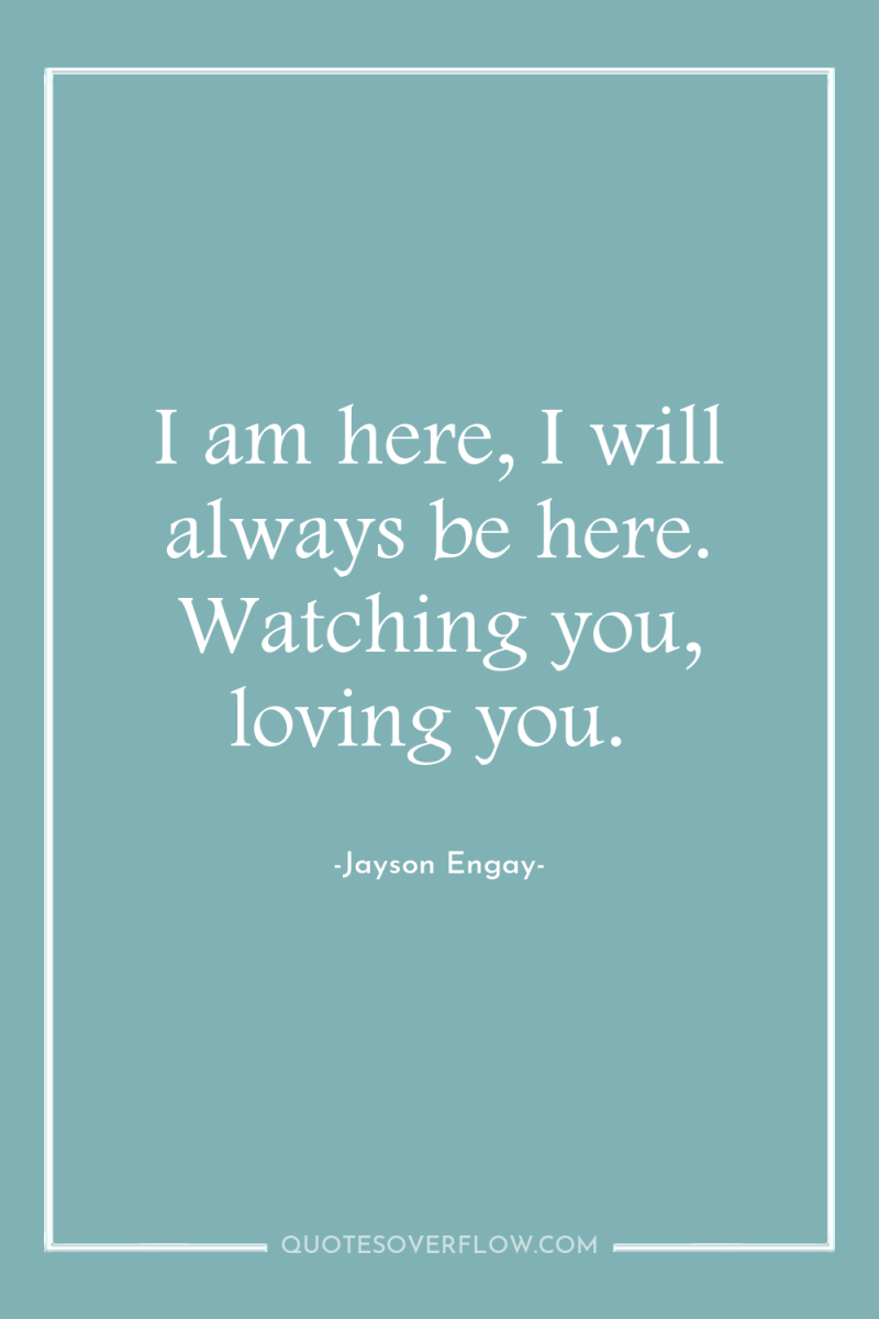 I am here, I will always be here. Watching you,...