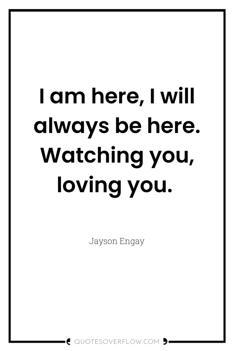 I am here, I will always be here. Watching you,...