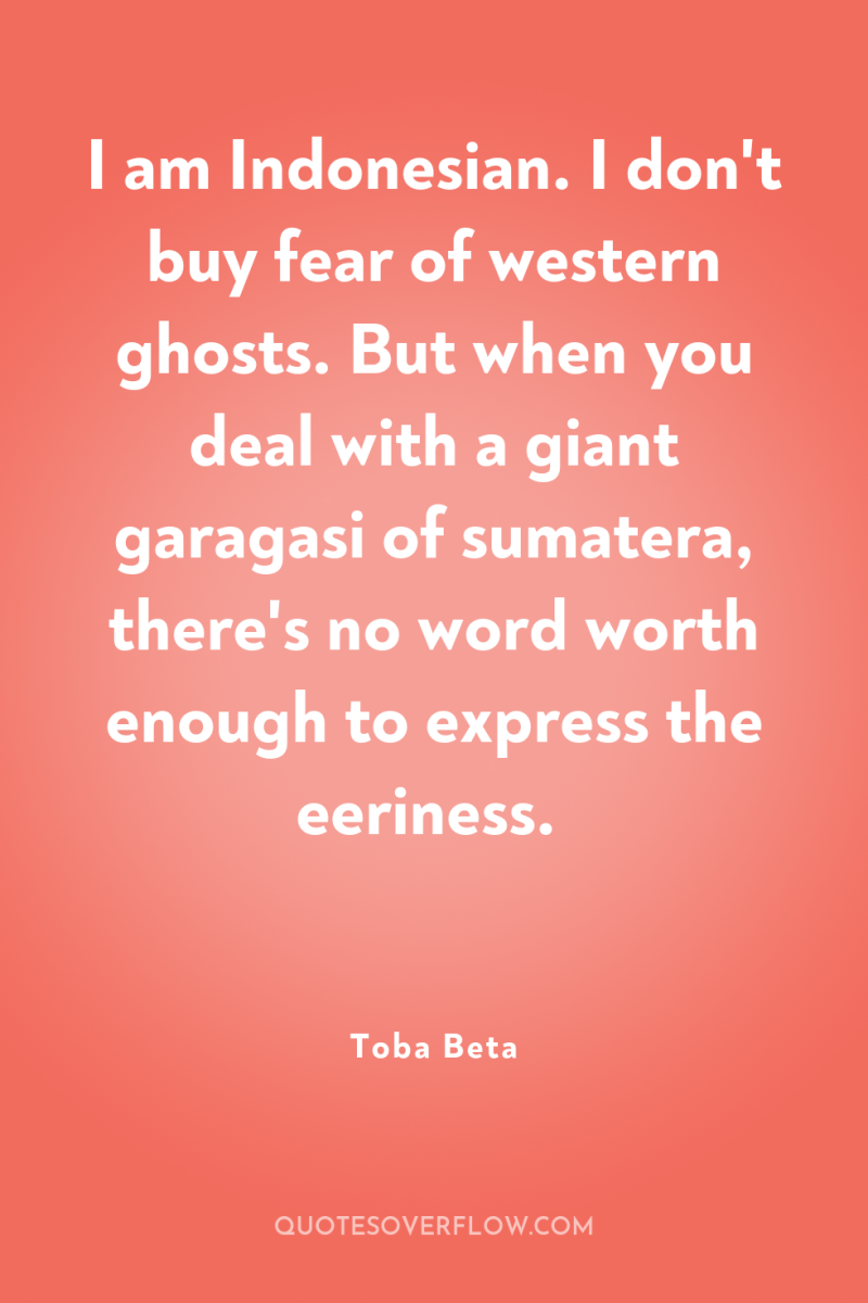 I am Indonesian. I don't buy fear of western ghosts....