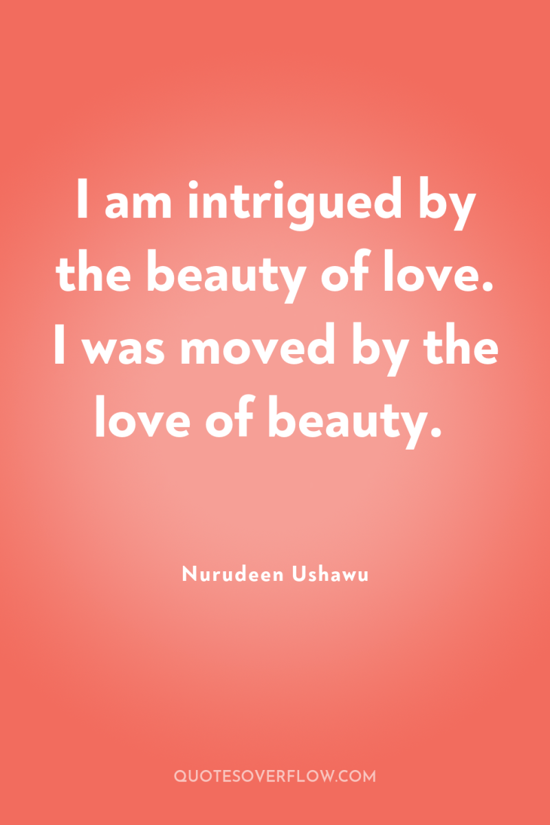 I am intrigued by the beauty of love. I was...