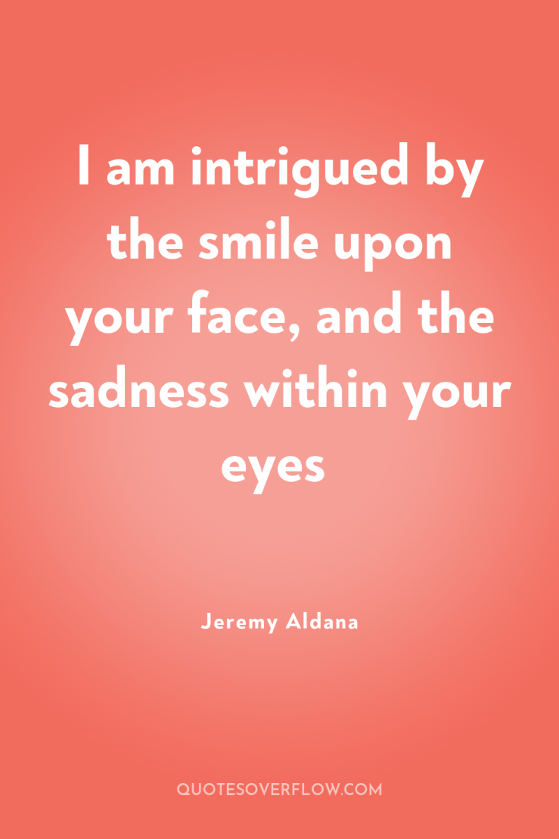 I am intrigued by the smile upon your face, and...