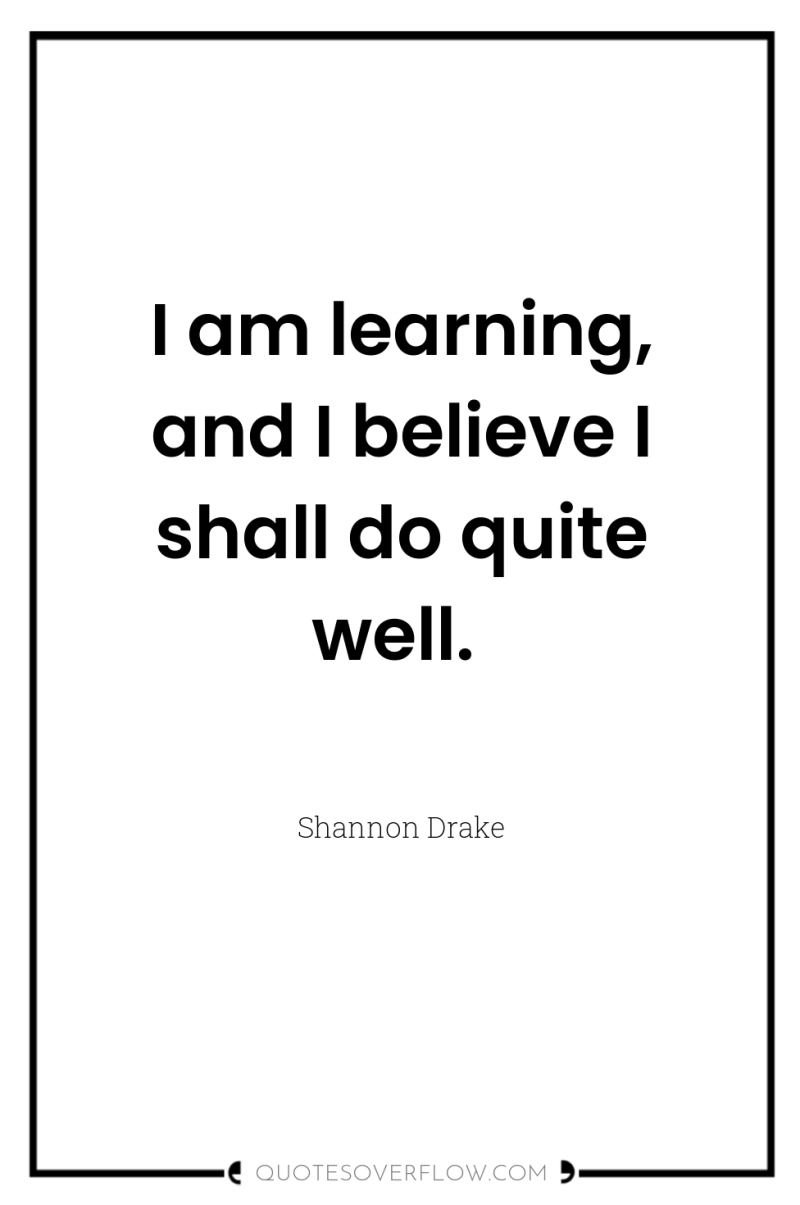 I am learning, and I believe I shall do quite...