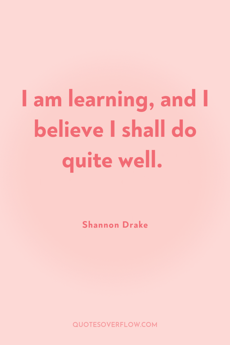 I am learning, and I believe I shall do quite...