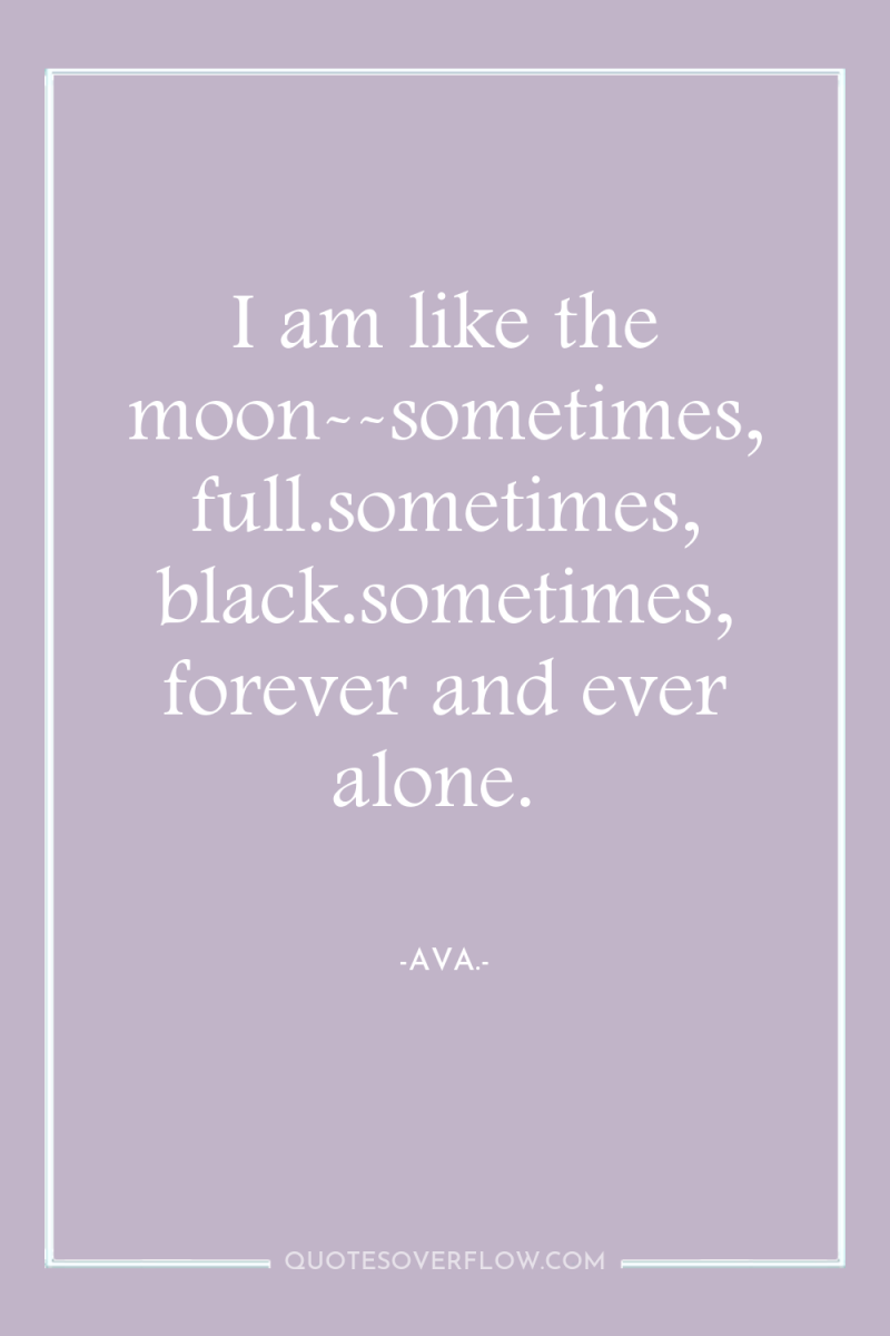 I am like the moon--sometimes, full.sometimes, black.sometimes, forever and ever...
