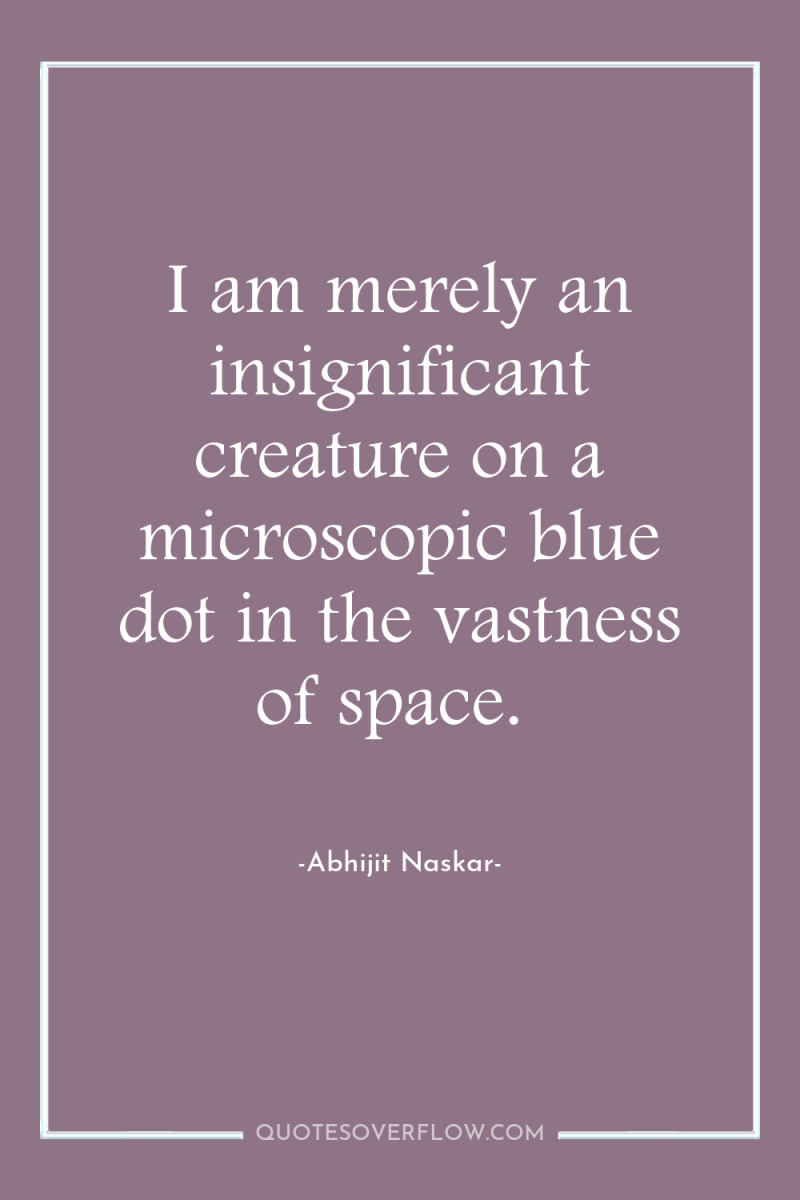 I am merely an insignificant creature on a microscopic blue...