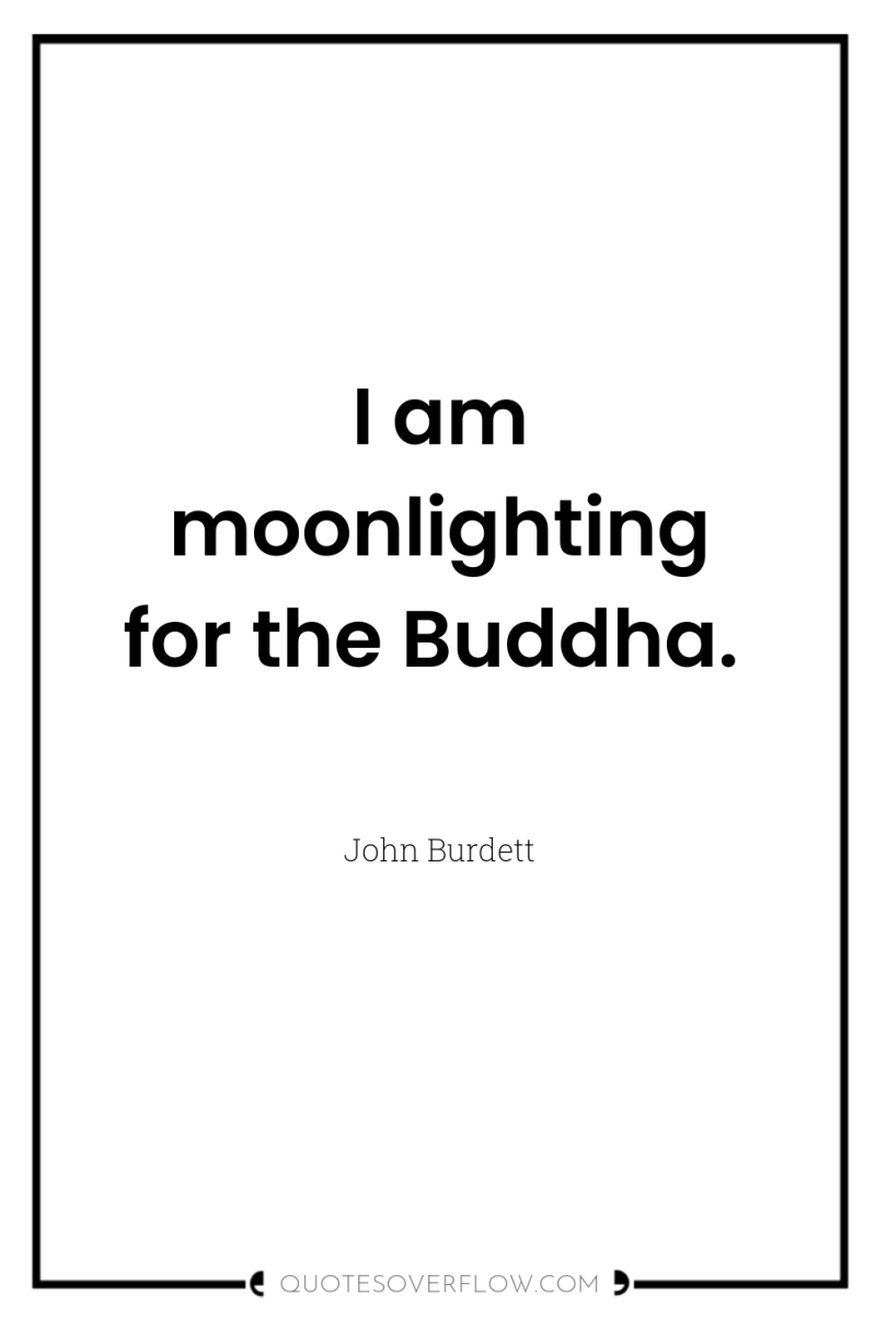 I am moonlighting for the Buddha. 