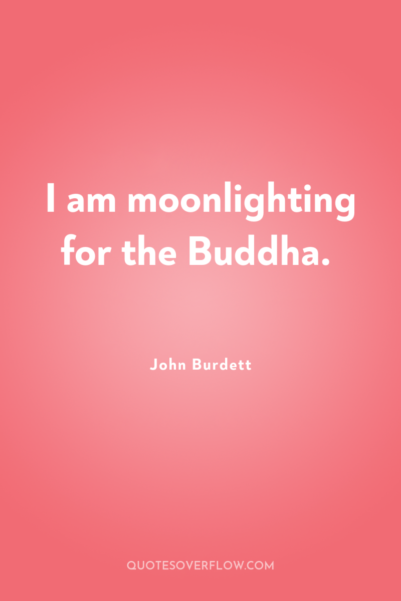 I am moonlighting for the Buddha. 
