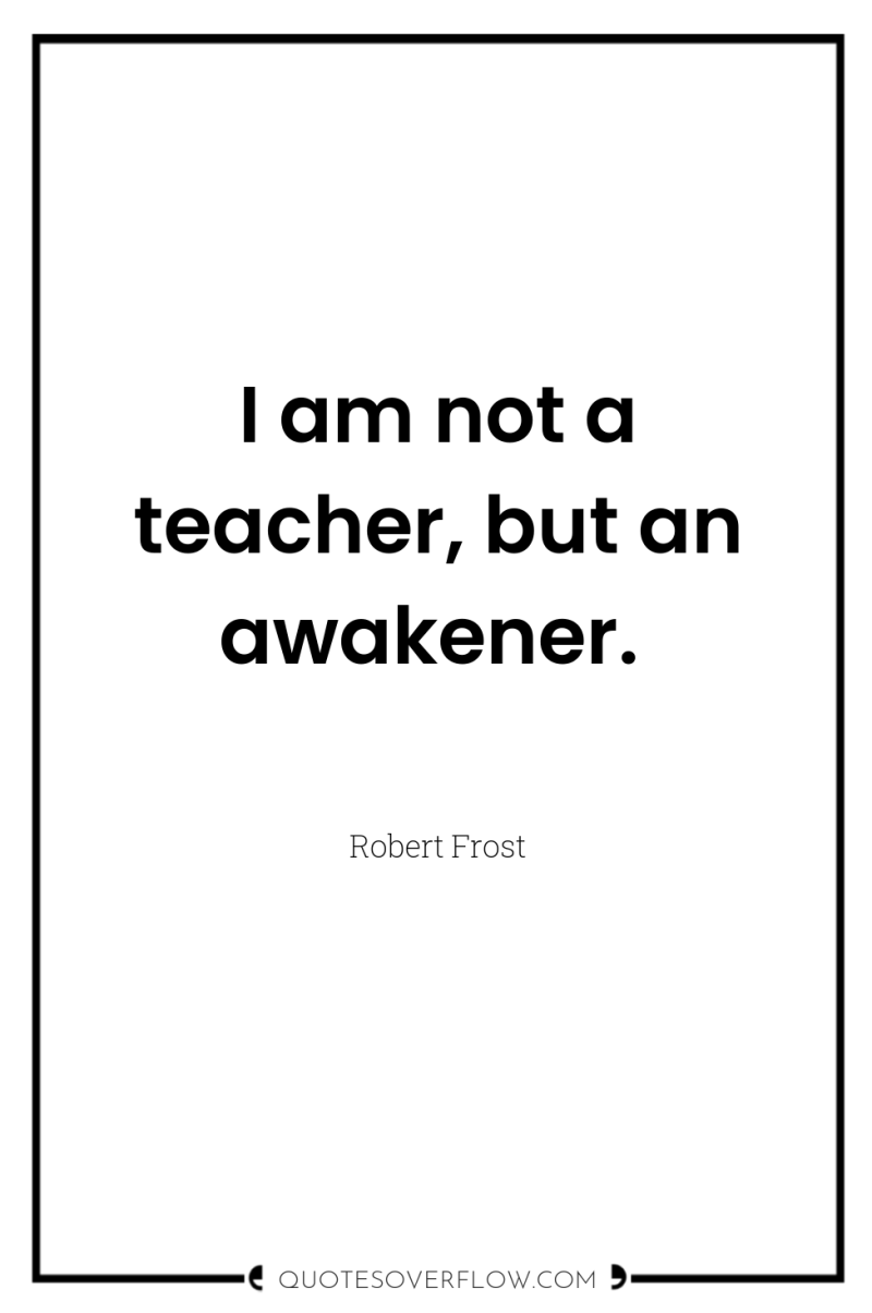I am not a teacher, but an awakener. 