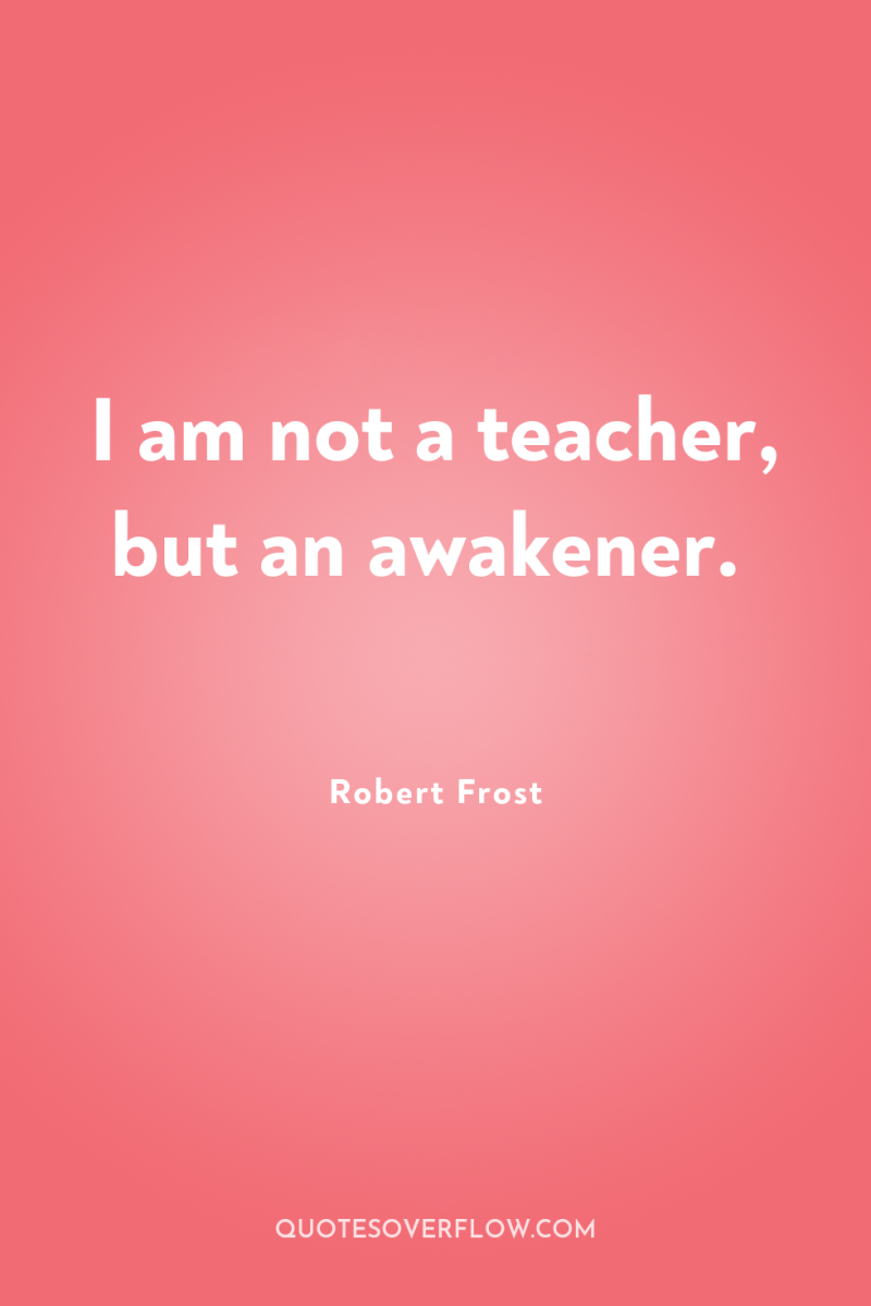 I am not a teacher, but an awakener. 