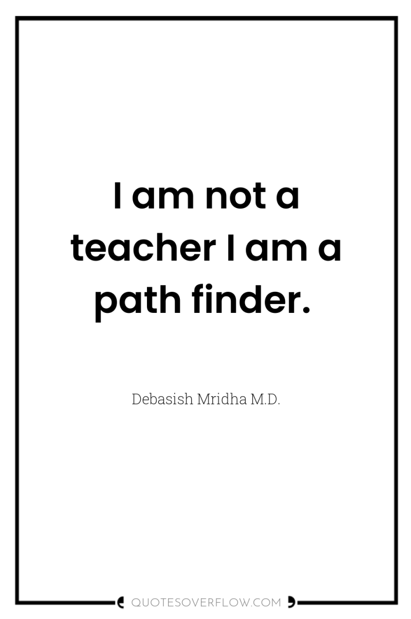 I am not a teacher I am a path finder. 