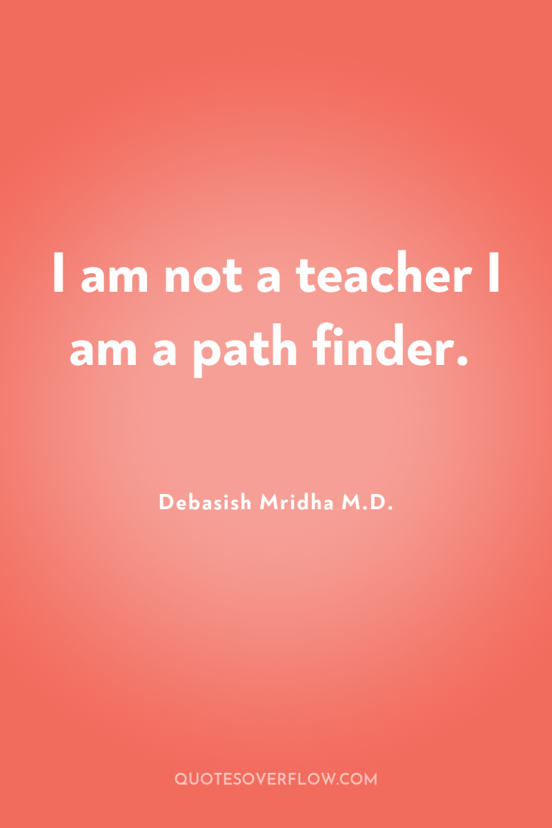 I am not a teacher I am a path finder. 