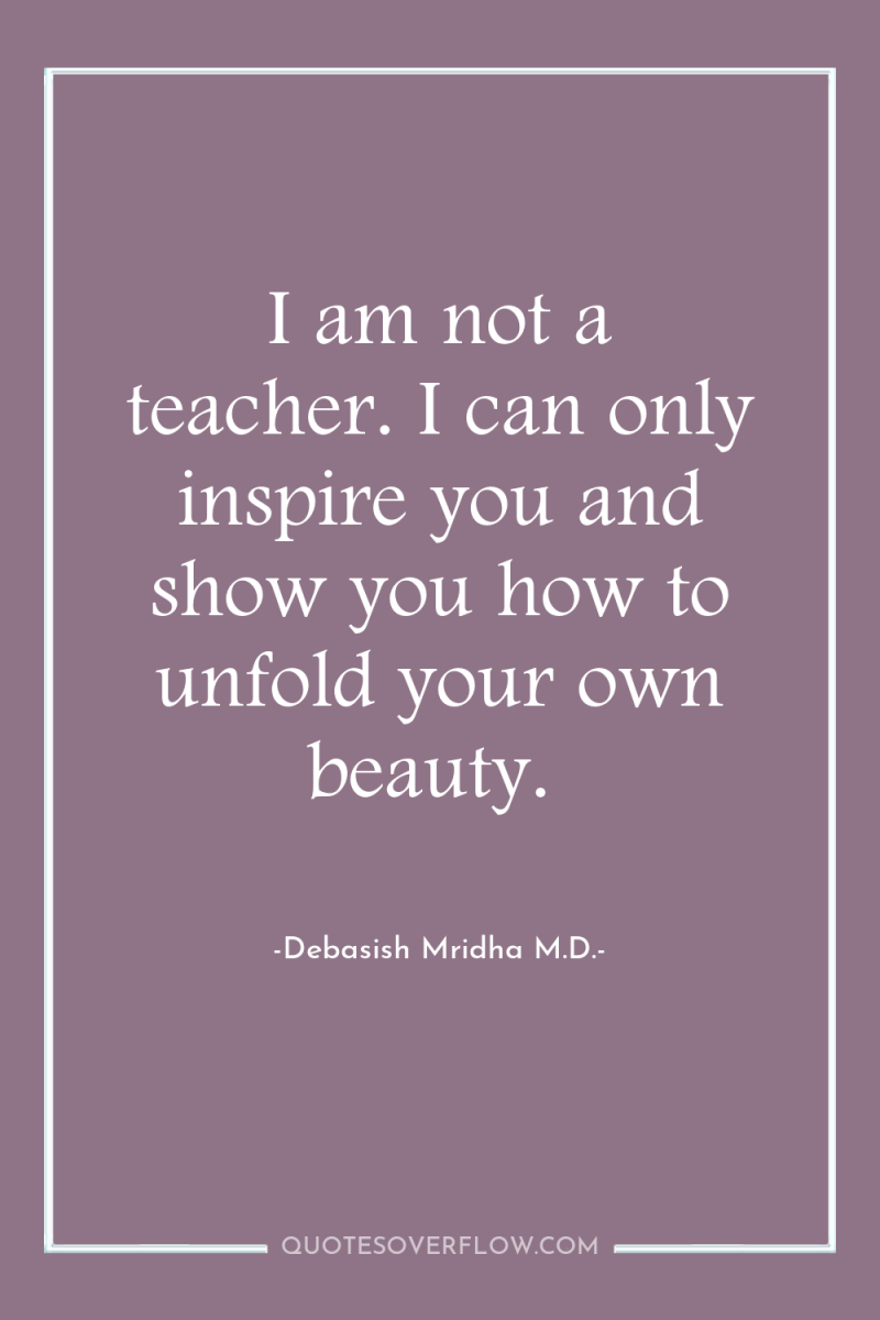 I am not a teacher. I can only inspire you...