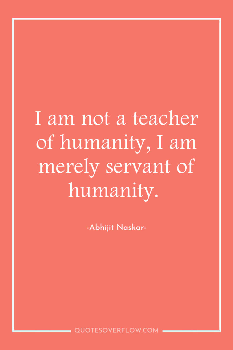 I am not a teacher of humanity, I am merely...