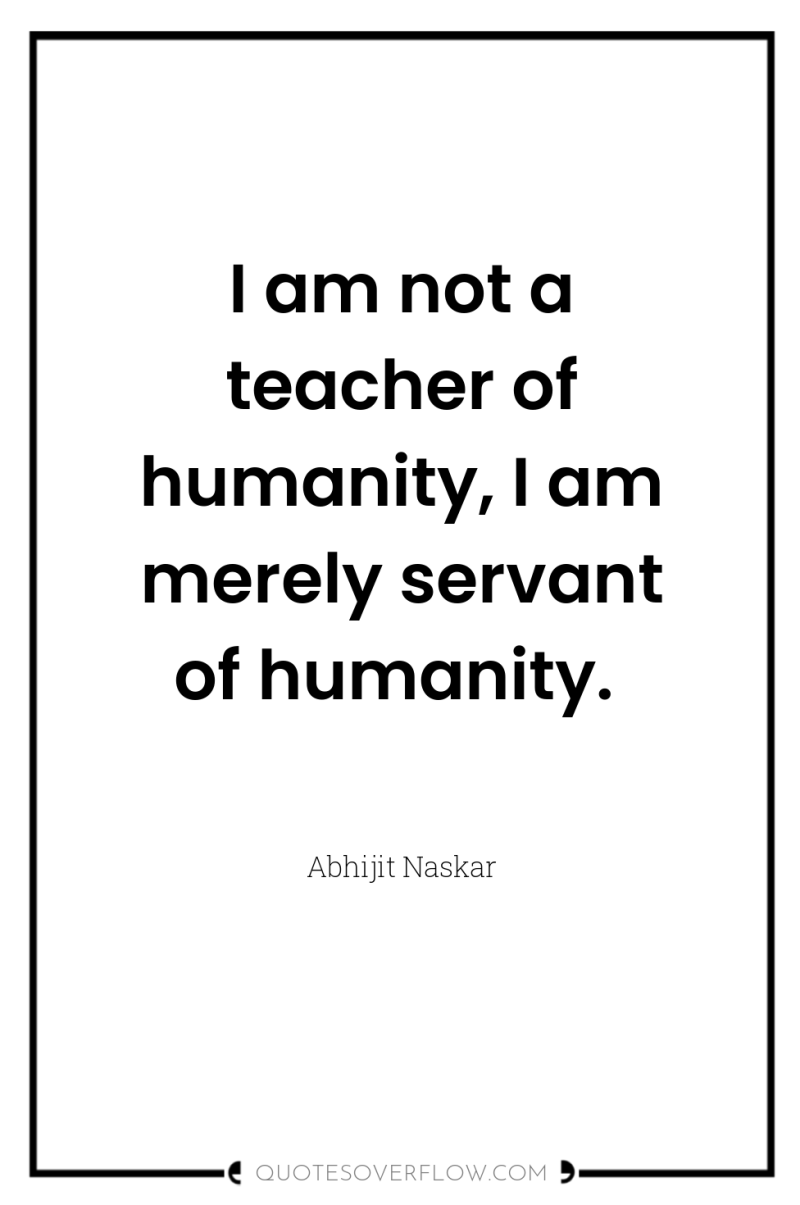 I am not a teacher of humanity, I am merely...