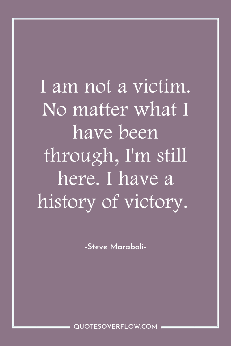 I am not a victim. No matter what I have...
