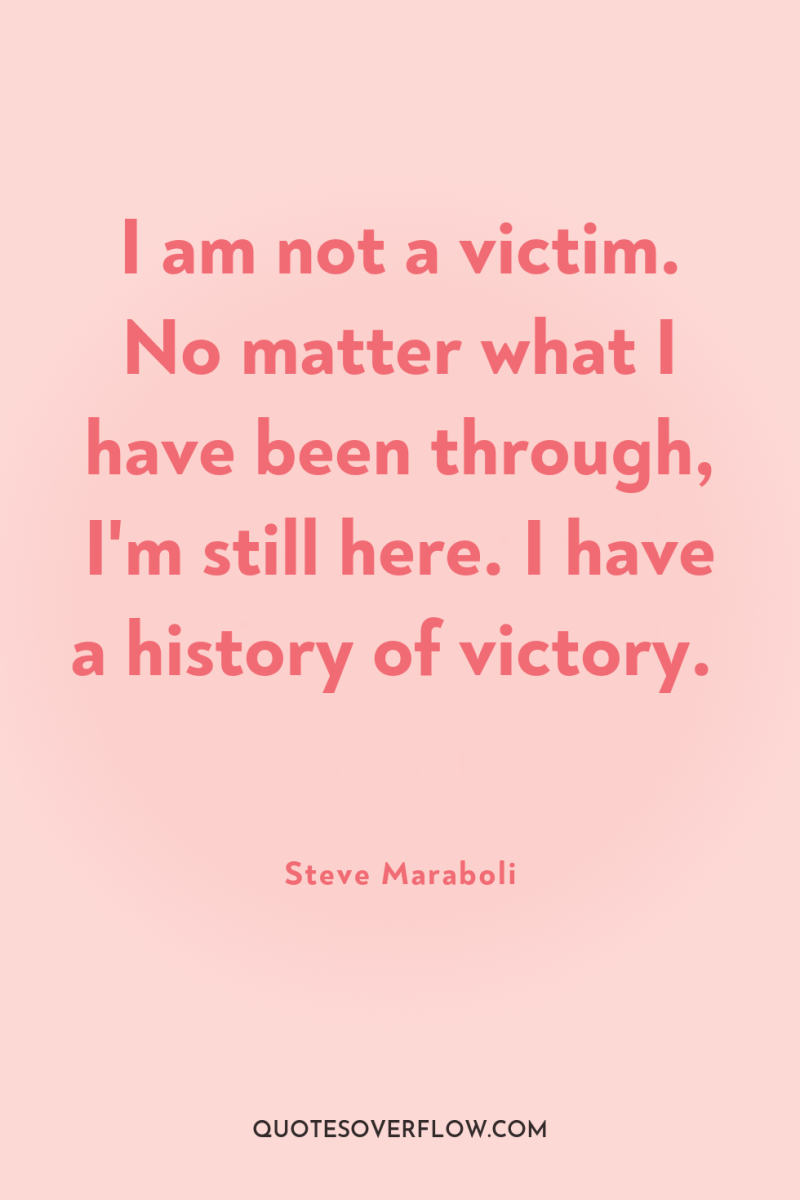 I am not a victim. No matter what I have...