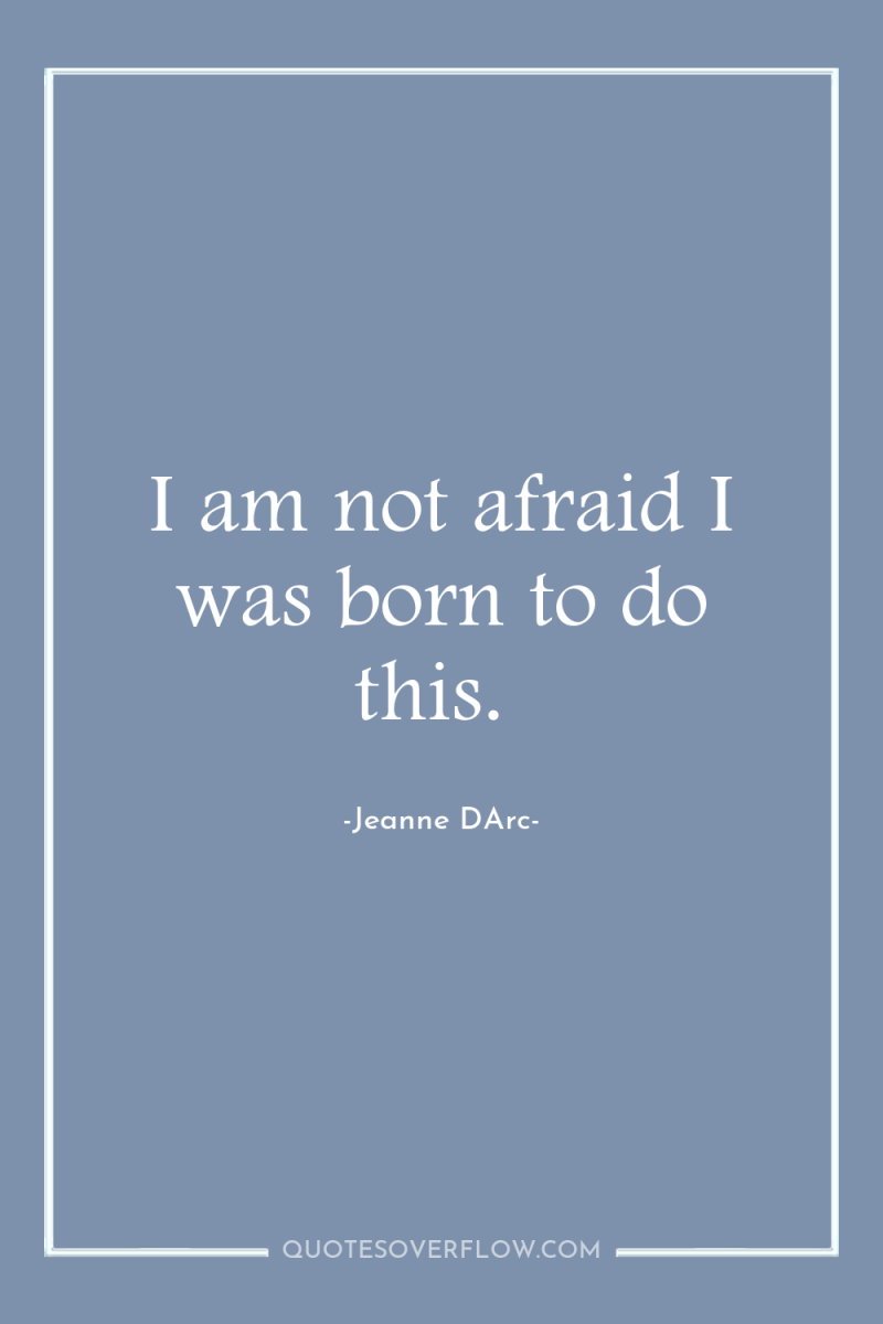 I am not afraid I was born to do this. 