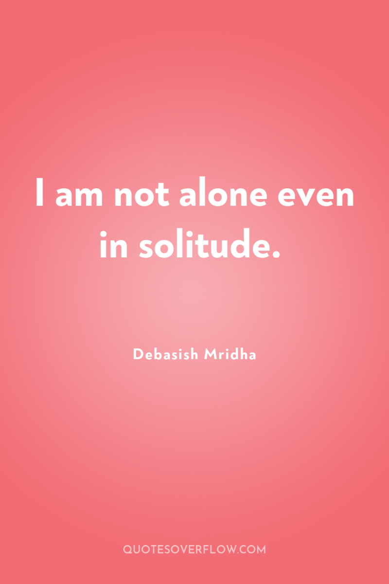 I am not alone even in solitude. 